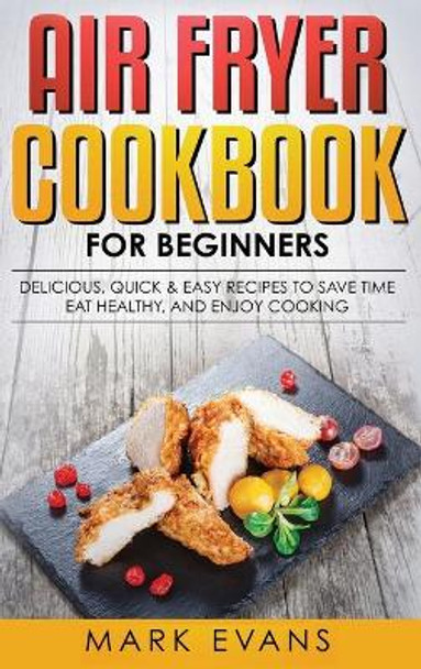 Air Fryer Cookbook for Beginners: Delicious, Quick & Easy Recipes to Save Time, Eat Healthy, and Enjoy Cooking by Mark Evans 9781951429553