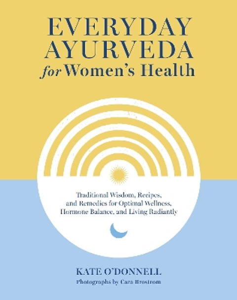 Everyday Ayurveda for Women's Health: Traditional Wisdom, Recipes, and Remedies for Optimal Wellness, Hormone Balance,  and Living Radiantly by Kate O'Donnell 9781645471684