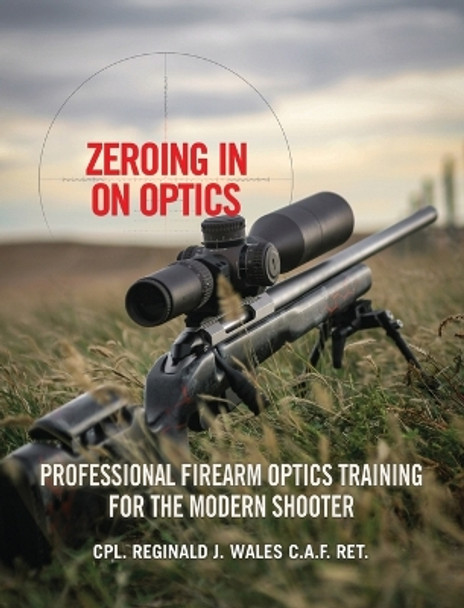 Zeroing in on Optics: Professional Firearm Optics Training for the Modern Shooter by Cpl Reginald J Wales 9781039181168