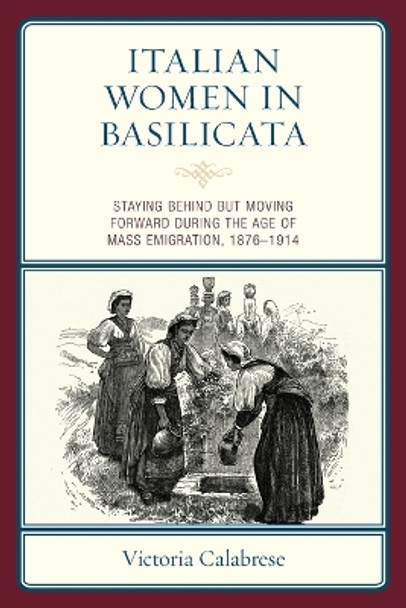 Italian Women in Basilicata: Staying Behind But Moving Forward During the Age of Mass Emigration, 1876-1914 by Victoria Calabrese 9781793607805