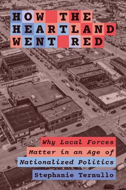 How the Heartland Went Red: Why Local Forces Matter in an Age of Nationalized Politics by Stephanie Ternullo 9780691249698