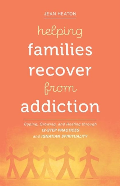 Helping Families Recover from Addiction: Coping, Growing, and Healing Through 12-Step Practices and Ignatian Spirituality by Jean Heaton 9780829449266