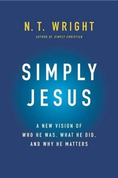 Simply Jesus: A New Vision of Who He Was, What He Did, and Why He Matters by Fellow and Chaplain N T Wright 9780062084392