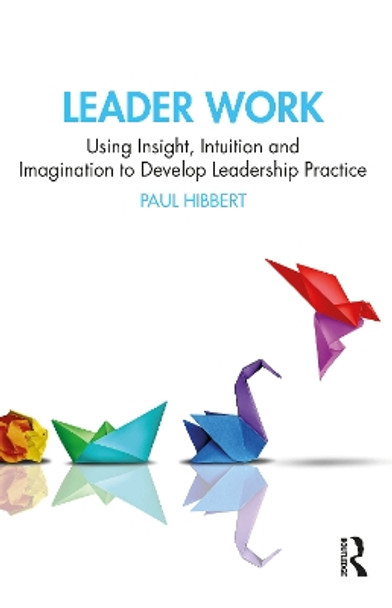 Leader Work: Using Insight, Intuition and Imagination to Develop Leadership Practice by Paul Hibbert 9781032693064