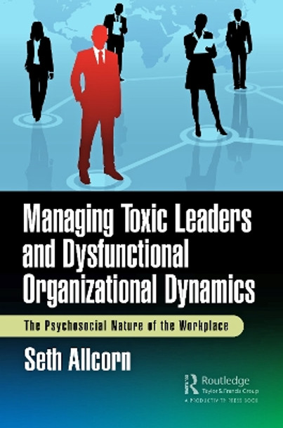 Managing Toxic Leaders and Dysfunctional Organizational Dynamics: The Psychosocial Nature of the Workplace by Seth Allcorn 9781032734903