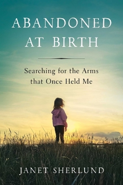 Abandoned at Birth: Searching for the Arms That Once Held Me by Janet Sherlund 9781637632758