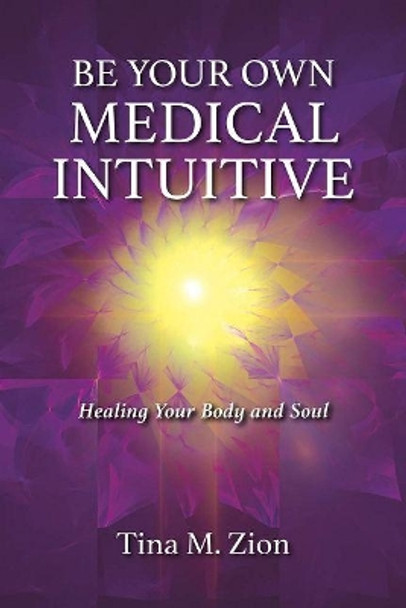 Be Your Own Medical Intuitive: Healing Your Body and Soul by Tina M. Zion 9781608082599