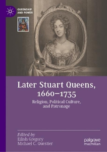 Later Stuart Queens, 1660–1735: Religion, Political Culture, and Patronage by Eilish Gregory 9783031388125