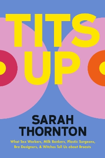 Tits Up: What Sex Workers, Milk Bankers, Plastic Surgeons, Bra Designers, and Witches Tell Us about Breasts by Sarah Thornton 9780393881028