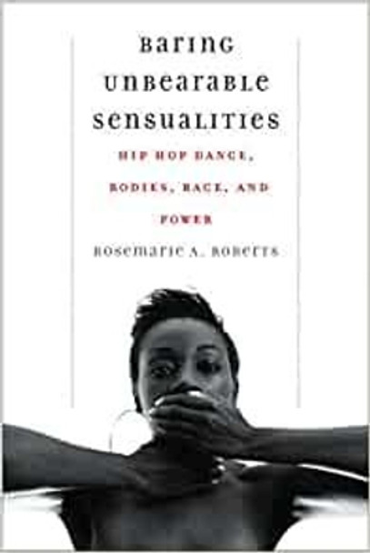 Baring Unbearable Sensualities: Hip Hop Dance, Bodies, Race, and Power by Rosemarie A. Roberts 9780819500052