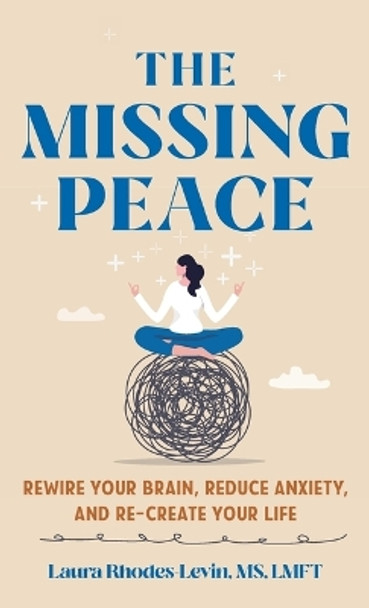 The Missing Peace: Rewire Your Brain, Reduce Anxiety, and Recreate Your Life by Laura Rhodes-Levin 9781538181638