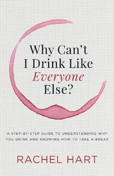 Why Can't I Drink Like Everyone Else: A Step-by-Step Guide to Understanding Why You Drink and Knowing  How to Take a Break by Rachel Hart 9781683504801