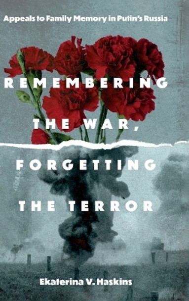 Remembering the War, Forgetting the Terror: Appeals to Family Memory in Putin's Russia by Ekaterina V. Haskins 9780271097138