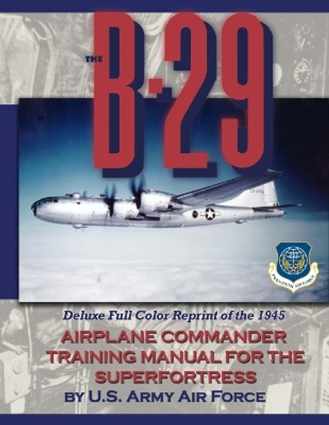 The B-29 Airplane Commander Training Manual for the Superfortress: Deluxe Full Color Reprint of the 1945 by U S Army Air Force 9781940453330