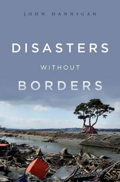 Disasters Without Borders: The International Politics of Natural Disasters by John Hannigan 9780745650692