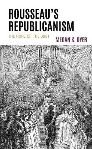 Rousseau’s Republicanism: The Hope of the Just by Megan K. Dyer 9781666918373