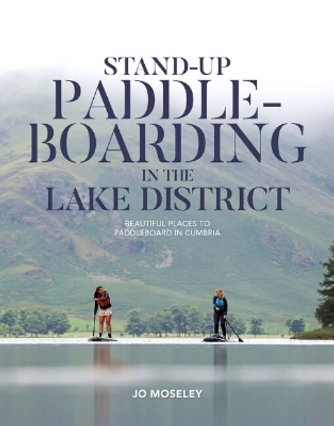 Stand-up Paddleboarding in the Lake District: Beautiful places to paddleboard in Cumbria by Jo Moseley 9781839812224