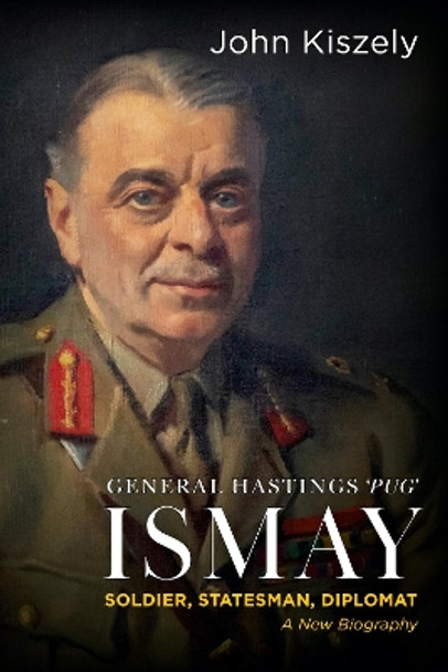 General Hastings 'Pug' Ismay: Soldier, Statesman, Diplomat: A New Biography by John Kiszely 9781911723202