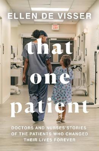 That One Patient: Doctors and Nurses' Stories of the Patients Who Changed Their Lives Forever by Ellen de Visser