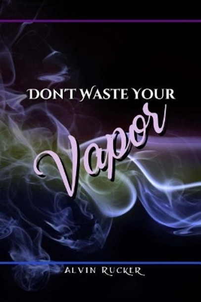 Don't Waste Your Vapor by Alvin Rucker 9780996076319