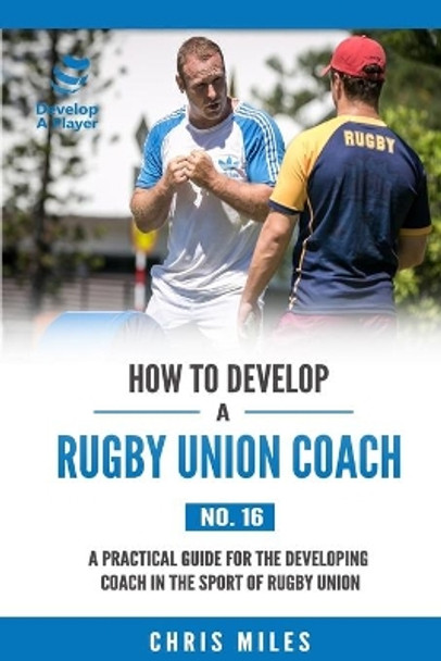 How to Develop a Rugby Union Coach: A Practical Guide for the Developing Coach in the Sport of Rugby Union by David Christopher Miles 9780648274551