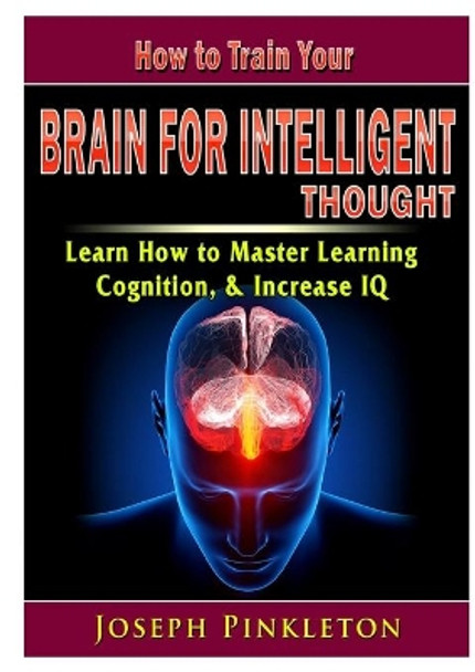 How to Train Your Brain for Intelligent Thought Learn How to Master Learning, Cognition, & Increase IQ by Joseph Pinkleton 9780359577842