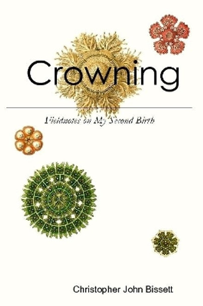 Crowning: Fieldnotes on My Second Birth by Christopher John Bissett 9780359813704