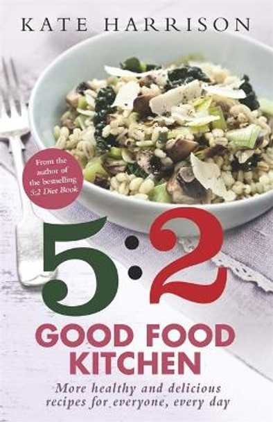 The 5:2 Good Food Kitchen: More Healthy and Delicious Recipes for Everyone, Everyday Kate Harrison 9781409152613