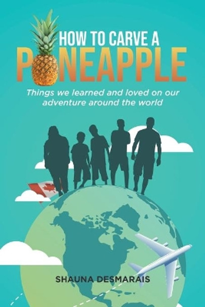 How to Carve a Pineapple: Things We Learned and Loved on Our Adventure Around the World by Shauna Desmarais 9780228842132