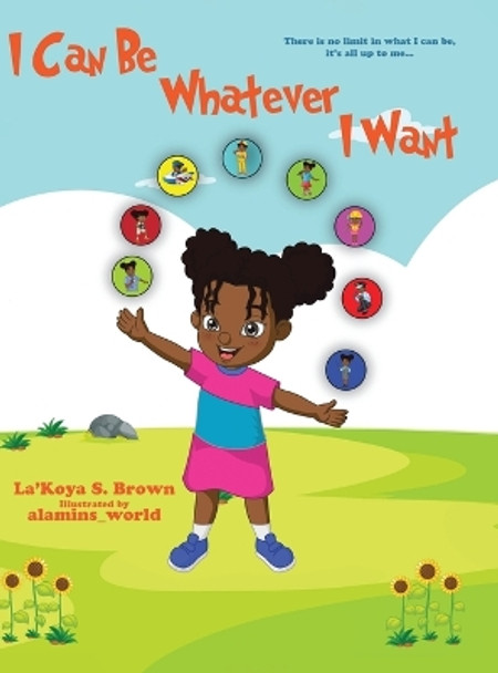 I Can Be Whatever I Want: There is no limit in what I can be, it's all up to me... by La'koya Brown 9780228880691