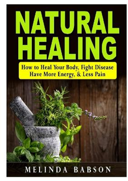 Natural Healing: How to Heal Your Body, Fight Disease, Have More Energy, & Less Pain by Melinda Babson 9780359174324