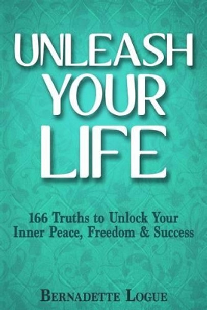 Unleash Your Life: 166 Truths to Unlock Your Inner Peace, Freedom & Success by Bernadette Logue 9780473297213