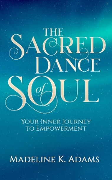 The Sacred Dance of Soul: Your Inner Journey to Empowerment by Madeline K Adams 9780473512668