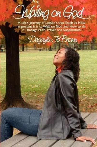 Waiting on God: A Life's Journey of Lessons that Teach us How Important is to Wait on God and How to do it Through Faith, Prayer and Supplication by Dagayla Jo Brown 9780578072319