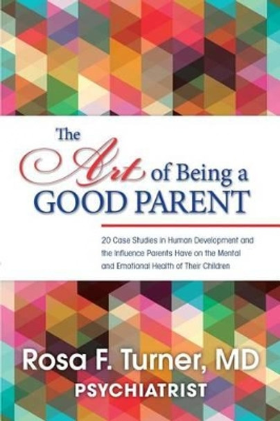 The Art of Being A Good Parent: 20 Cases studies in Human Development and the influence Parents have on the mental and emotional Health of Their Children by Rosa F Turner MD 9780578153643