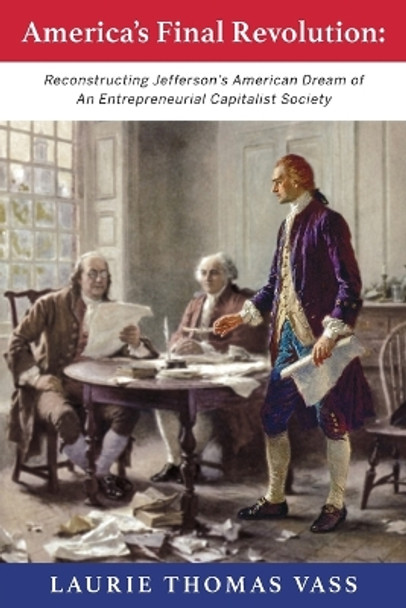 America's Final Revolution: Reconstructing Jefferson's American Dream of An Entrepreneurial Capitalist Society by Laurie Vass 9780578282398