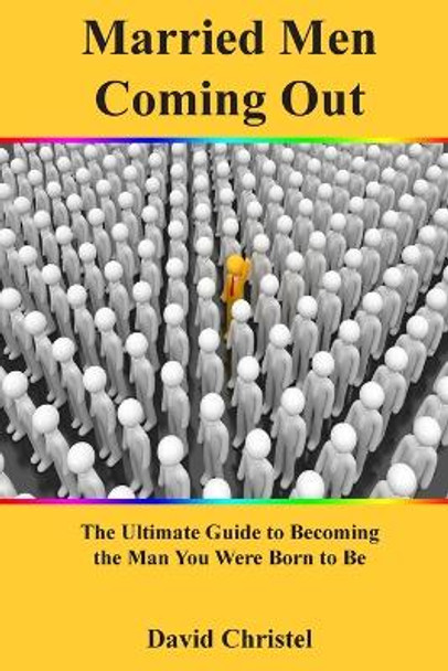 Married Men Coming Out: The Ultimate Guide to Becoming the Man You Were Born to Be by David Christel 9780578400570