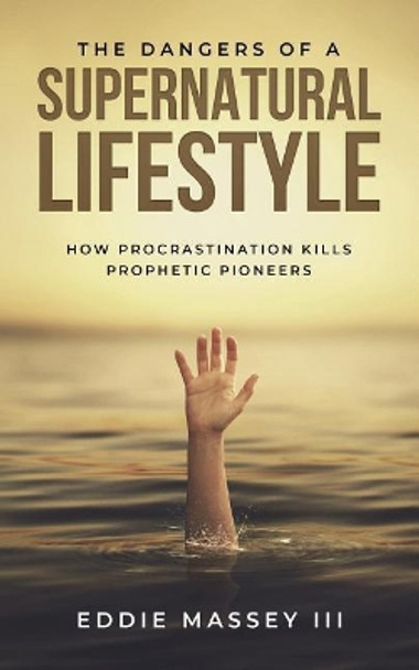 The Dangers of a Supernatural Lifestyle: How Procrastination Kills Prophetic Pioneers by Eddie Ezekiel Massey III 9780578516318