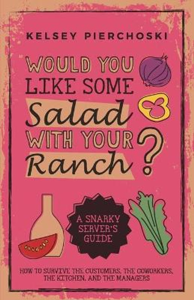 Would You Like Some Salad with Your Ranch?: How to survive the Customers, the Coworkers, the Kitchen, and the Managers by Kelsey Pierchoski 9780578554440