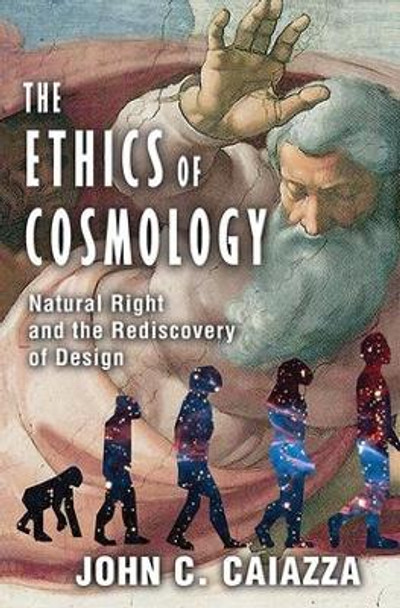 The Ethics of Cosmology: Natural Right and the Rediscovery of Design by John C. Caiazza