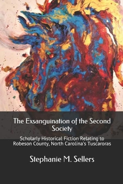 The Exsanguination of the Second Society: Scholarly Historical Fiction Relating to Robeson County, North Carolina's Tuscaroras by Stephanie M Sellers 9780578700311