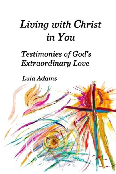 Living with Christ in You: Testimonies of God's Extraordinary Love by Lula Adams 9780578776750