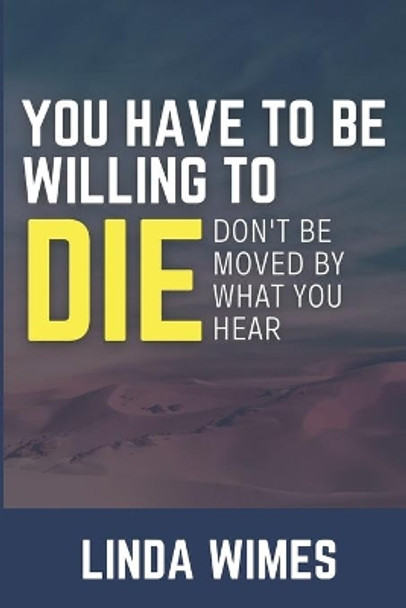 You Have to Be Willing to Die: Don't be Moved by What You Hear by Linda Wimes 9780578801568