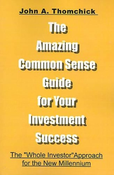 The Amazing Common Sense Guide for Your Investment Success: The &quot;Whole Investor&quot; Approach for the New Millennium by John a Thomchick 9780595098743