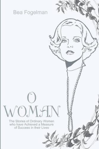 O Woman: The Stories of Ordinary Women Who Have Achieved a Measure of Success in Their Lives by Bea Fogelman 9780595208227