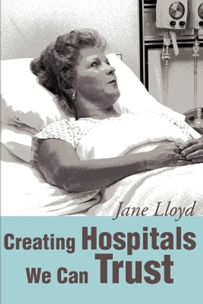 Creating Hospitals We Can Trust by Jane A Lloyd 9780595218837