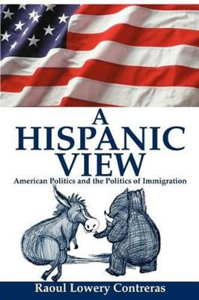 A Hispanic View: American Politics and the Politics of Immigration by Raoul Lowery Contreras 9780595256914