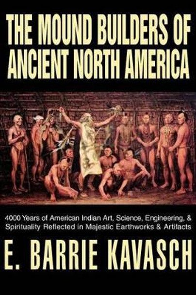 The Mound Builders of Ancient North America: 4000 Years of American Indian Art, Science, Engineering, & Spirituality Reflected in Majestic Earthworks by E Barrie Kavasch 9780595305612