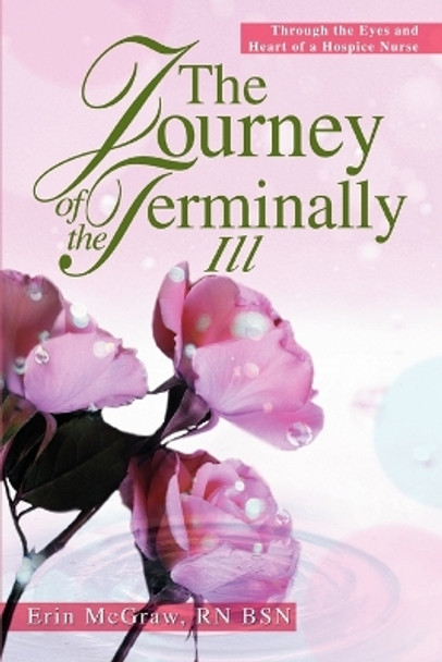 The Journey of the Terminally Ill: Through the Eyes and Heart of a Hospice Nurse by Erin McGraw Rn Bsn 9780595314645