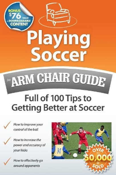 Playing Soccer: An Arm Chair Guide Full of 100 Tips to Getting Better at Soccer by Arm Chair Guides 9780615502083